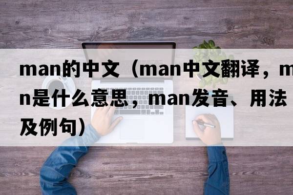 man的中文（man中文翻譯，man是什么意思，man發(fā)音、用法及例句）