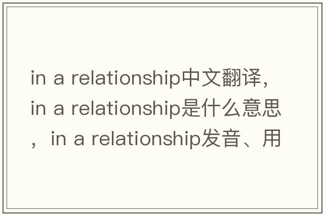 in a relationship中文翻譯，in a relationship是什么意思，in a relationship發(fā)音、用法及例句
