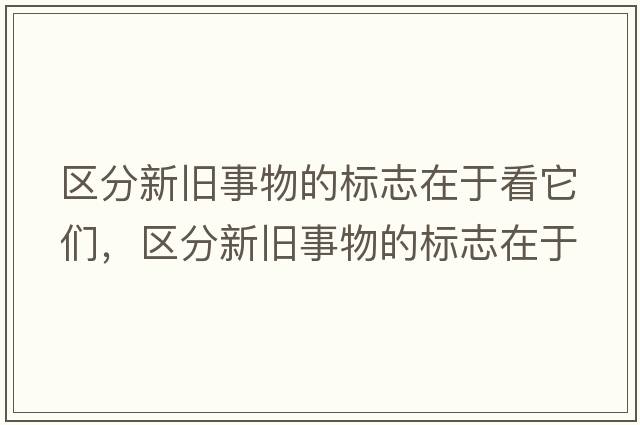 區(qū)分新舊事物的標(biāo)志在于看它們，區(qū)分新舊事物的標(biāo)志在于