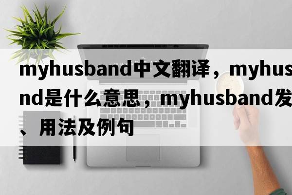 myhusband中文翻譯，myhusband是什么意思，myhusband發(fā)音、用法及例句
