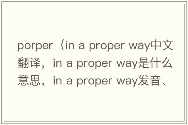 porper（in a proper way中文翻譯，in a proper way是什么意思，in a proper way發(fā)音、用法及例句）