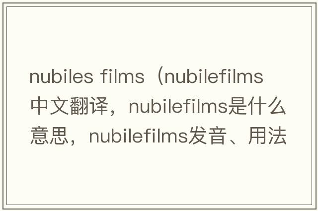 nubiles films（nubilefilms中文翻譯，nubilefilms是什么意思，nubilefilms發(fā)音、用法及例句）