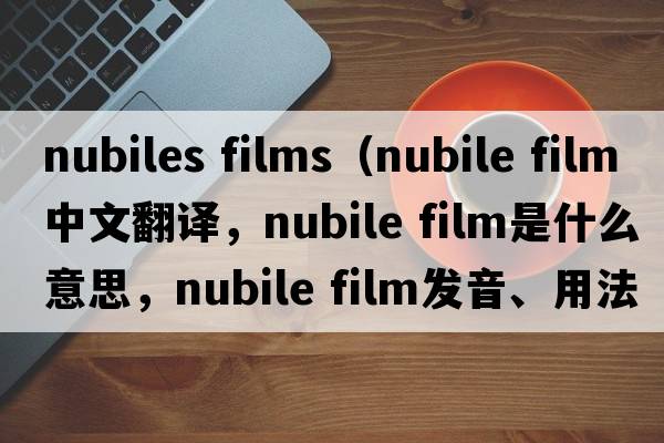 nubiles films（nubile film中文翻譯，nubile film是什么意思，nubile film發(fā)音、用法及例句）