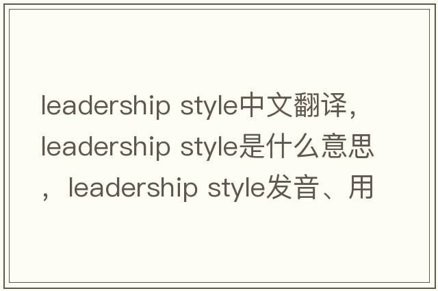 leadership style中文翻譯，leadership style是什么意思，leadership style發(fā)音、用法及例句