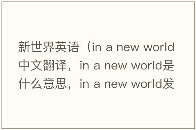新世界英語（in a new world中文翻譯，in a new world是什么意思，in a new world發(fā)音、用法及例句）