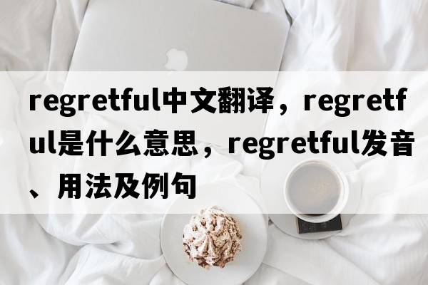 regretful中文翻譯，regretful是什么意思，regretful發(fā)音、用法及例句