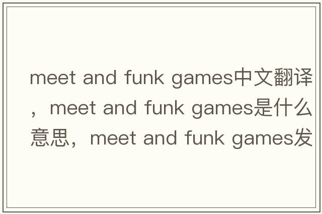 meet and funk games中文翻譯，meet and funk games是什么意思，meet and funk games發(fā)音、用法及例句