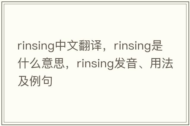 rinsing中文翻譯，rinsing是什么意思，rinsing發(fā)音、用法及例句