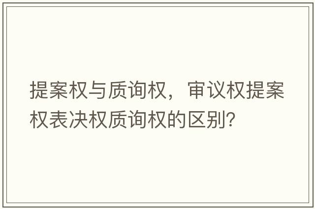 提案權(quán)與質(zhì)詢權(quán)，審議權(quán)提案權(quán)表決權(quán)質(zhì)詢權(quán)的區(qū)別？