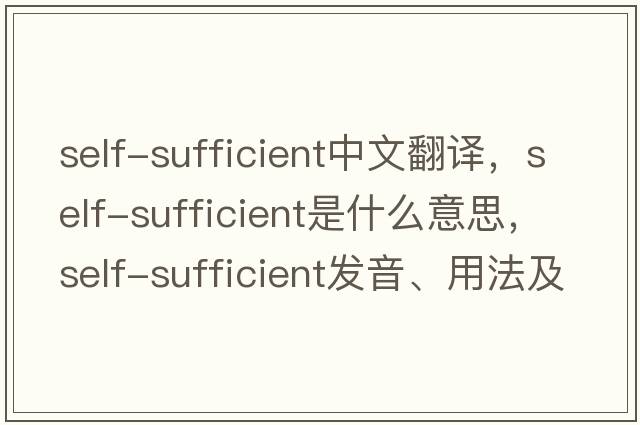 self-sufficient中文翻譯，self-sufficient是什么意思，self-sufficient發(fā)音、用法及例句