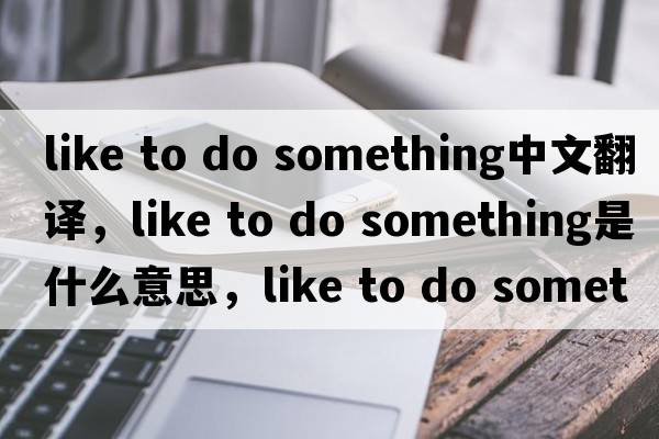 like to do something中文翻譯，like to do something是什么意思，like to do something發(fā)音、用法及例句