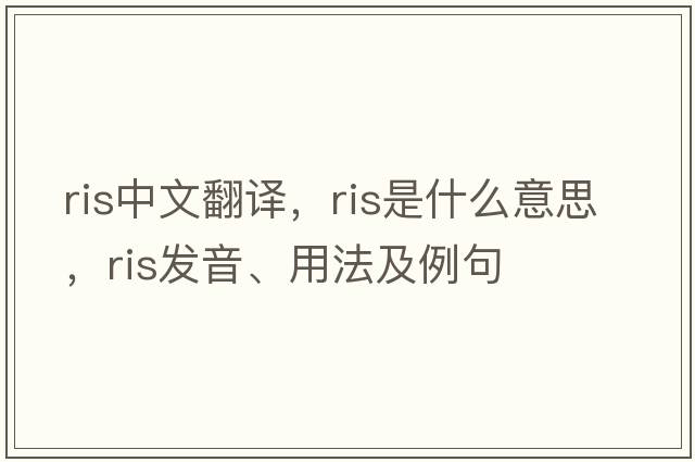 ris中文翻譯，ris是什么意思，ris發(fā)音、用法及例句