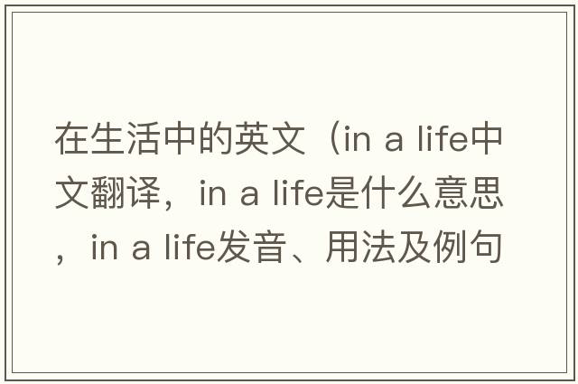 在生活中的英文（in a life中文翻譯，in a life是什么意思，in a life發(fā)音、用法及例句）