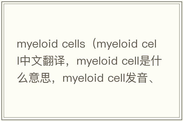 myeloid cells（myeloid cell中文翻譯，myeloid cell是什么意思，myeloid cell發(fā)音、用法及例句）