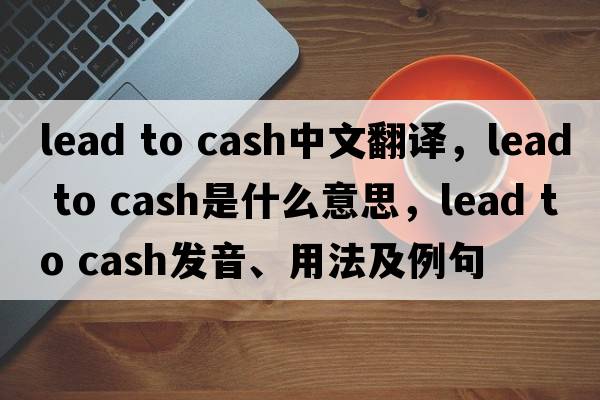 lead to cash中文翻譯，lead to cash是什么意思，lead to cash發(fā)音、用法及例句