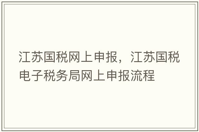 江蘇國(guó)稅網(wǎng)上申報(bào)，江蘇國(guó)稅電子稅務(wù)局網(wǎng)上申報(bào)流程