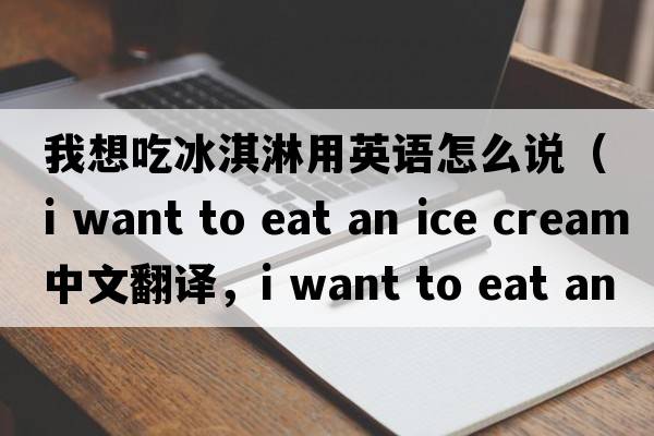 我想吃冰淇淋用英語怎么說（i want to eat an ice cream中文翻譯，i want to eat an ice cream是什么意思，i want to eat an ice cre