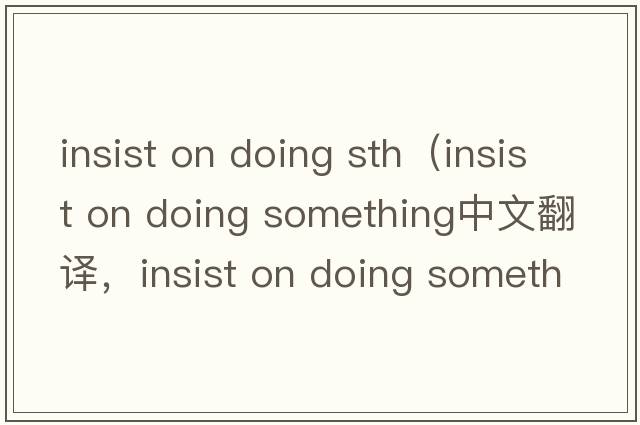 insist on doing sth（insist on doing something中文翻譯，insist on doing something是什么意思，insist on doing som