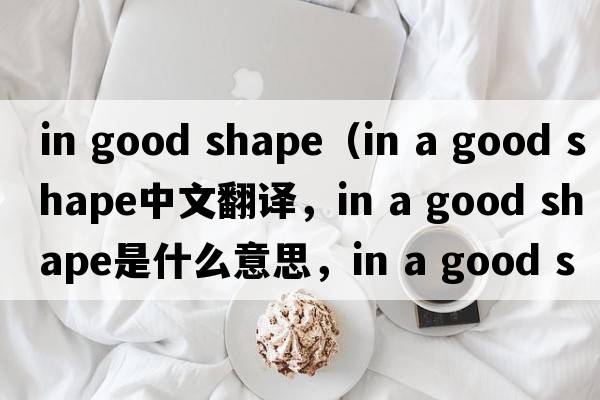 in good shape（in a good shape中文翻譯，in a good shape是什么意思，in a good shape發(fā)音、用法及例句）