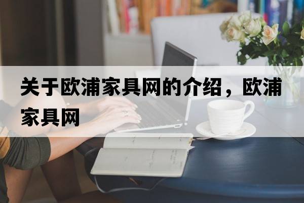 關(guān)于歐浦家具網(wǎng)的介紹，歐浦家具網(wǎng)