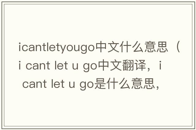 icantletyougo中文什么意思（i cant let u go中文翻譯，i cant let u go是什么意思，i cant let u go發(fā)音、用法及例句）