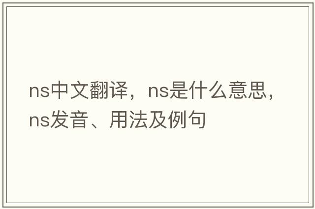 ns中文翻譯，ns是什么意思，ns發(fā)音、用法及例句