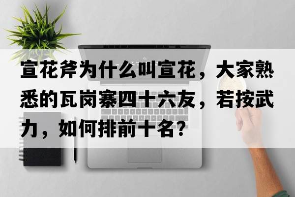 宣花斧為什么叫宣花，大家熟悉的瓦崗寨四十六友，若按武力，如何排前十名？