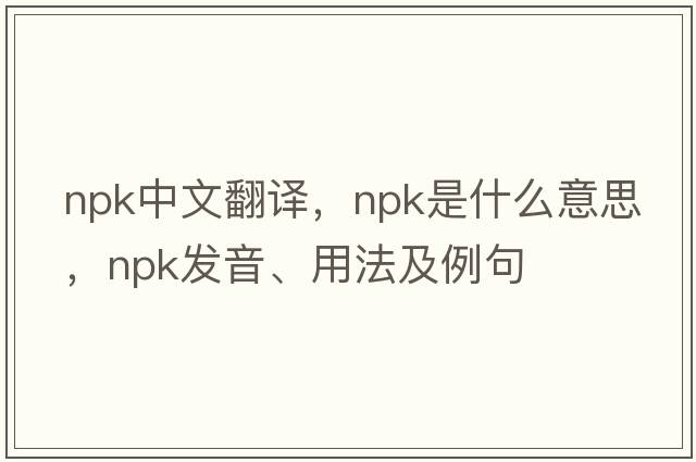 npk中文翻譯，npk是什么意思，npk發(fā)音、用法及例句