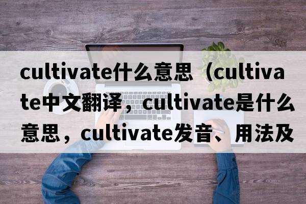 cultivate什么意思（cultivate中文翻譯，cultivate是什么意思，cultivate發(fā)音、用法及例句）