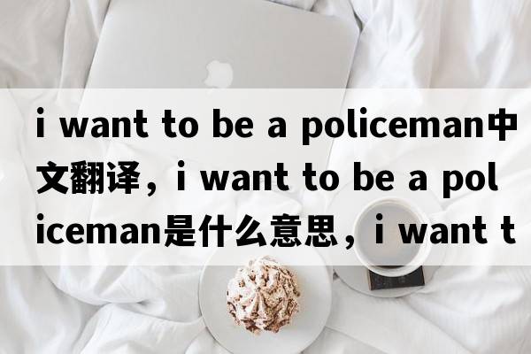 i want to be a policeman中文翻譯，i want to be a policeman是什么意思，i want to be a policeman發(fā)音、用法及例句
