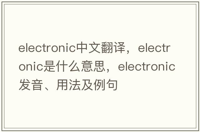 electronic中文翻譯，electronic是什么意思，electronic發(fā)音、用法及例句