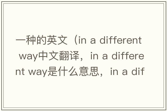 一種的英文（in a different way中文翻譯，in a different way是什么意思，in a different way發(fā)音、用法及例句）
