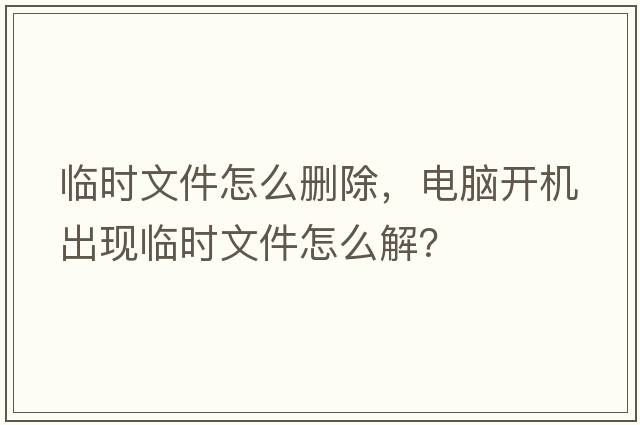 臨時文件怎么刪除，電腦開機出現(xiàn)臨時文件怎么解？