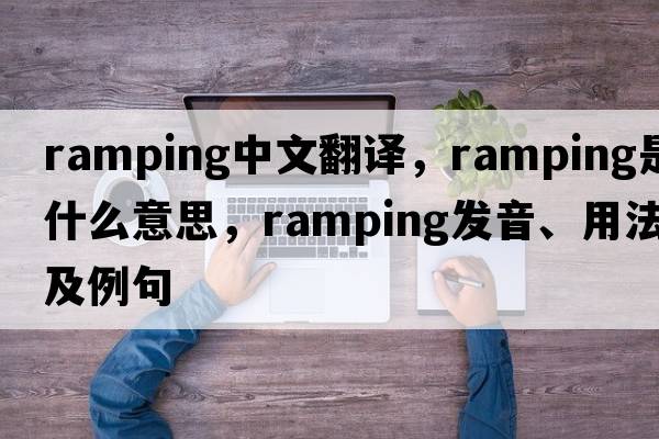 ramping中文翻譯，ramping是什么意思，ramping發(fā)音、用法及例句