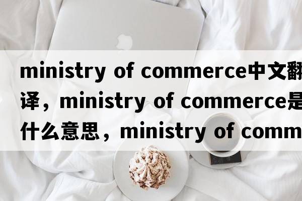 ministry of commerce中文翻譯，ministry of commerce是什么意思，ministry of commerce發(fā)音、用法及例句