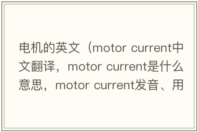 電機(jī)的英文（motor current中文翻譯，motor current是什么意思，motor current發(fā)音、用法及例句）