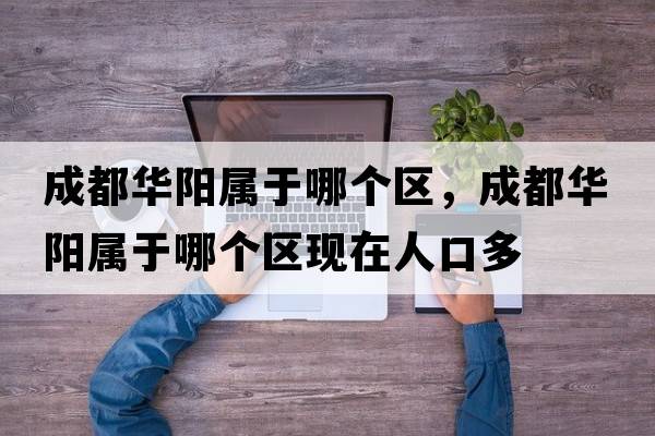 成都華陽屬于哪個區(qū)，成都華陽屬于哪個區(qū)現(xiàn)在人口多
