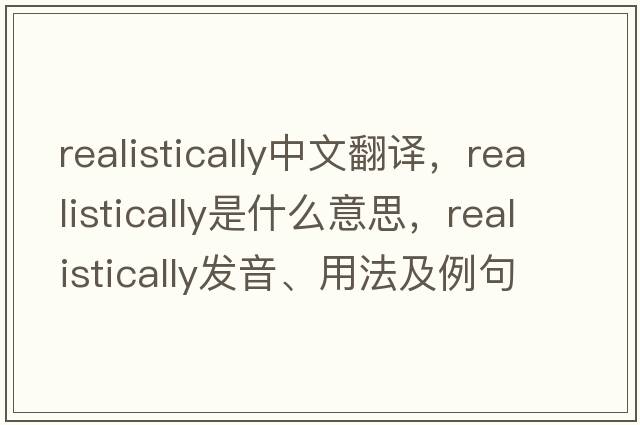 realistically中文翻譯，realistically是什么意思，realistically發(fā)音、用法及例句