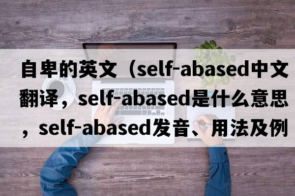 自卑的英文（self-abased中文翻譯，self-abased是什么意思，self-abased發(fā)音、用法及例句）