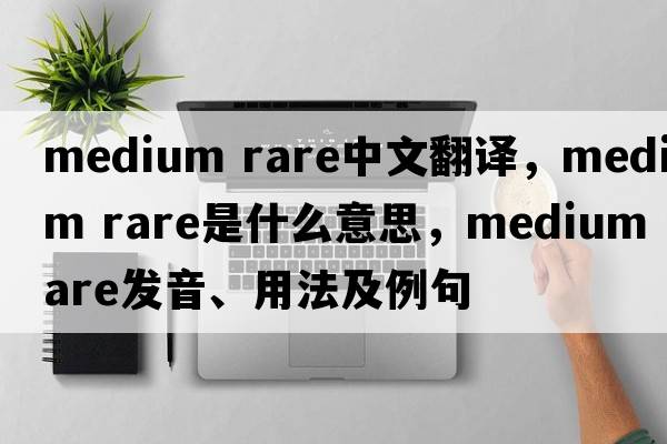 medium rare中文翻譯，medium rare是什么意思，medium rare發(fā)音、用法及例句