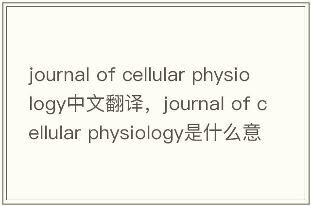 journal of cellular physiology中文翻譯，journal of cellular physiology是什么意思，journal of cellular physiolog