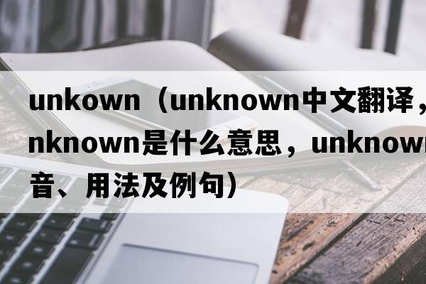 unkown（unknown中文翻譯，unknown是什么意思，unknown發(fā)音、用法及例句）