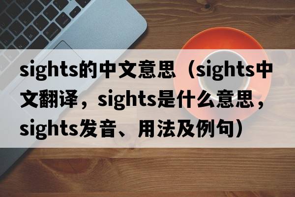 sights的中文意思（sights中文翻譯，sights是什么意思，sights發(fā)音、用法及例句）