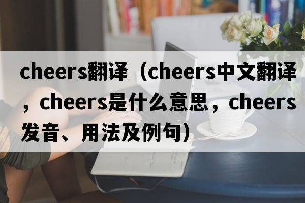 cheers翻譯（cheers中文翻譯，cheers是什么意思，cheers發(fā)音、用法及例句）