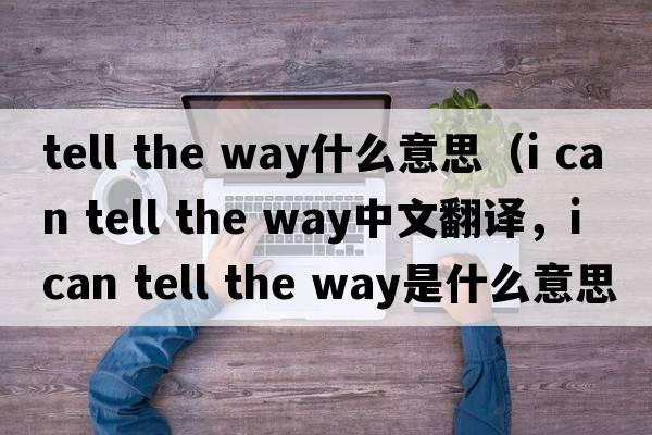 tell the way什么意思（i can tell the way中文翻譯，i can tell the way是什么意思，i can tell the way發(fā)音、用法及例句）