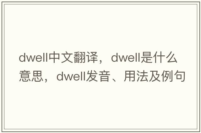 dwell中文翻譯，dwell是什么意思，dwell發(fā)音、用法及例句