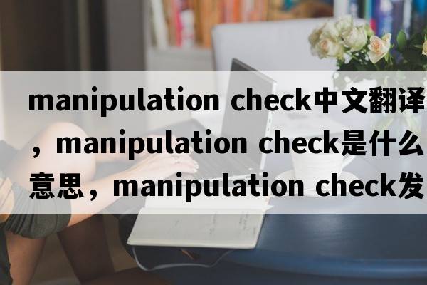 manipulation check中文翻譯，manipulation check是什么意思，manipulation check發(fā)音、用法及例句