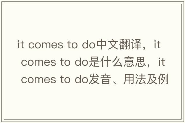 it comes to do中文翻譯，it comes to do是什么意思，it comes to do發(fā)音、用法及例句