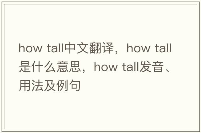 how tall中文翻譯，how tall是什么意思，how tall發(fā)音、用法及例句