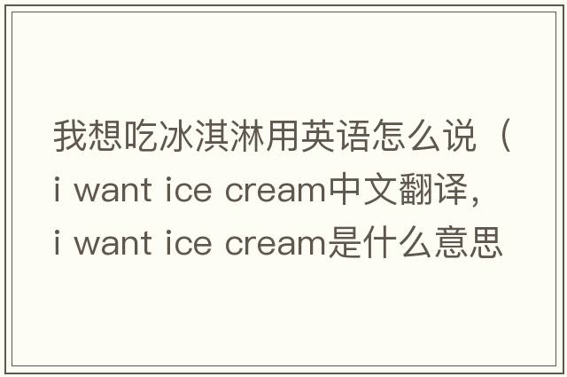 我想吃冰淇淋用英語怎么說（i want ice cream中文翻譯，i want ice cream是什么意思，i want ice cream發(fā)音、用法及例句）